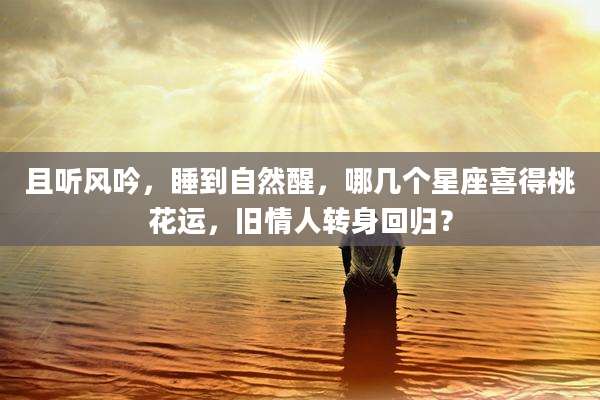 且听风吟，睡到自然醒，哪几个星座喜得桃花运，旧情人转身回归？