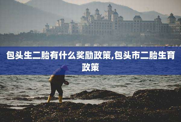 包头生二胎有什么奖励政策,包头市二胎生育政策
