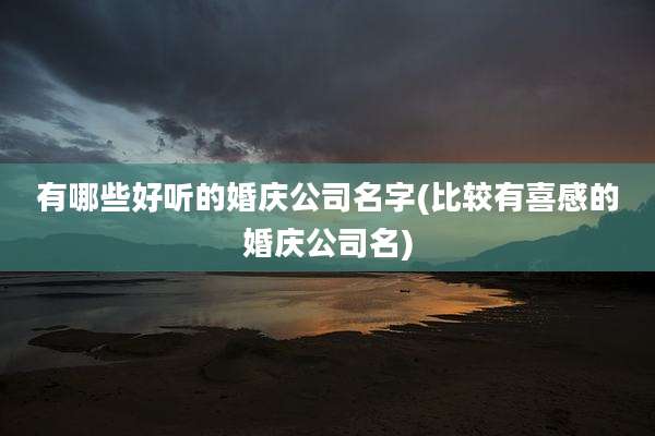 有哪些好听的婚庆公司名字(比较有喜感的婚庆公司名)