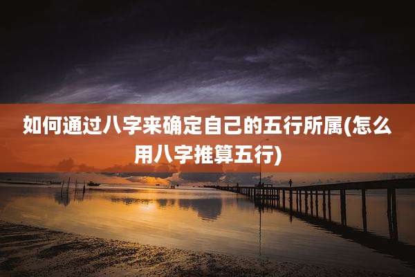 如何通过八字来确定自己的五行所属(怎么用八字推算五行)