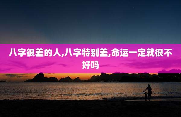 八字很差的人,八字特别差,命运一定就很不好吗