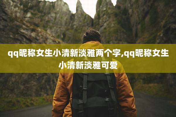 qq昵称女生小清新淡雅两个字,qq昵称女生小清新淡雅可爱