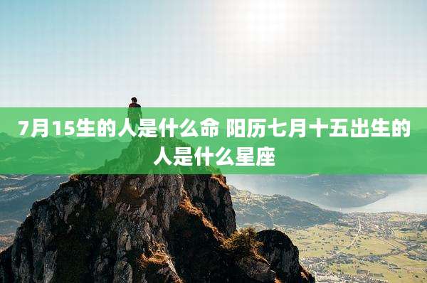7月15生的人是什么命 阳历七月十五出生的人是什么星座