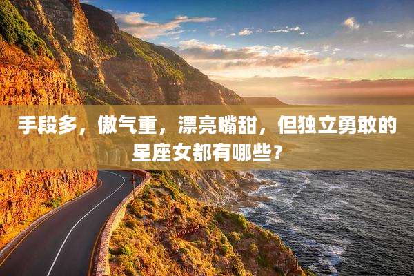 手段多，傲气重，漂亮嘴甜，但独立勇敢的星座女都有哪些？