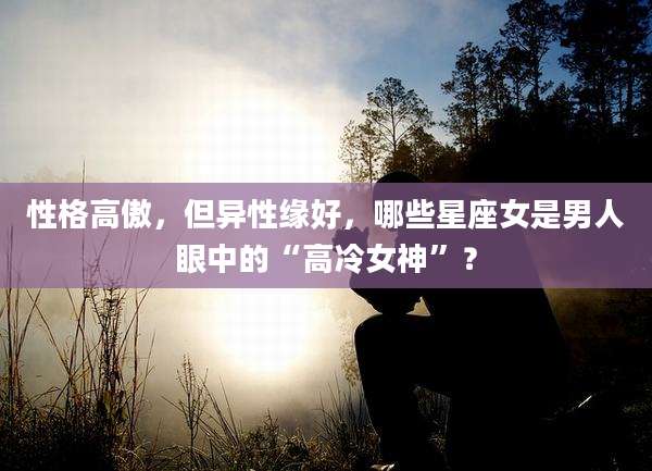 性格高傲,但异性缘好,哪些星座女是男人眼中的“高冷女神”?