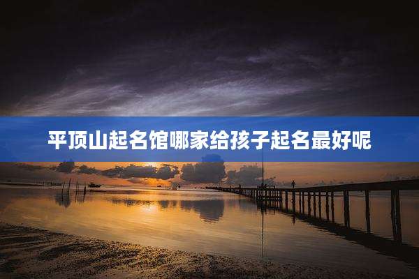平顶山起名馆哪家给孩子起名最好呢