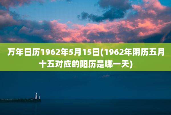 万年日历1962年5月15日(1962年阴历五月十五对应的阳历是哪一天)