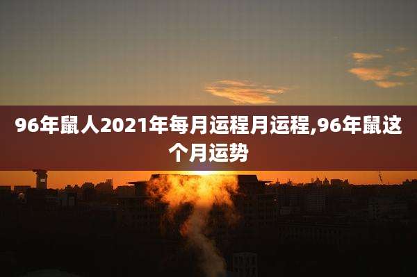 96年鼠人2021年每月运程月运程,96年鼠这个月运势