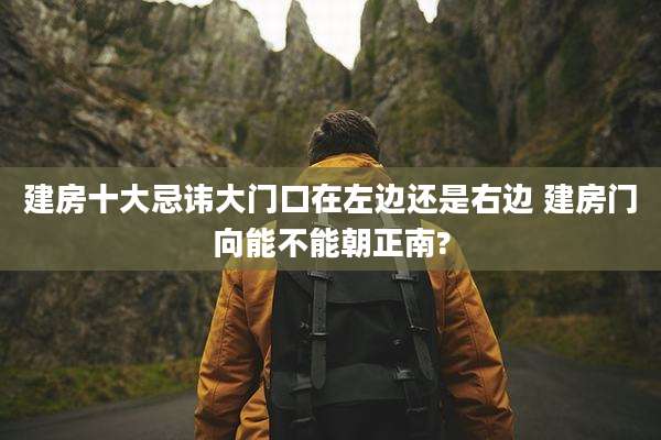 建房十大忌讳大门口在左边还是右边 建房门向能不能朝正南?