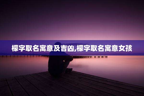 檬字取名寓意及吉凶,檬字取名寓意女孩