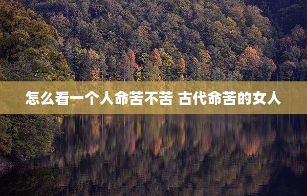 怎么看一个人命苦不苦 古代命苦的女人