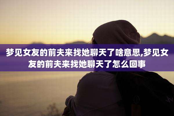 梦见女友的前夫来找她聊天了啥意思,梦见女友的前夫来找她聊天了怎么回事