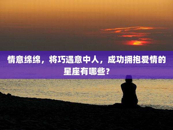 情意绵绵，将巧遇意中人，成功拥抱爱情的星座有哪些？