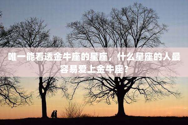 唯一能看透金牛座的星座,什么星座的人最容易爱上金牛座?