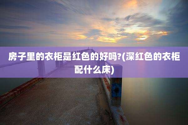 房子里的衣柜是红色的好吗?(深红色的衣柜配什么床)