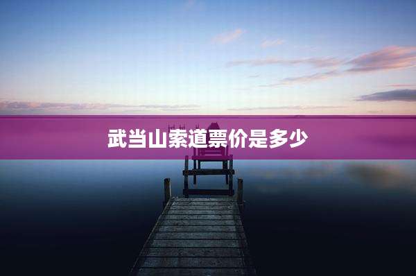 武当山索道票价是多少