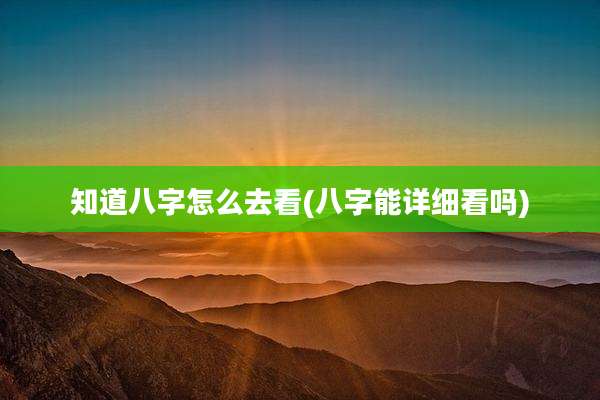 知道八字怎么去看(八字能详细看吗)