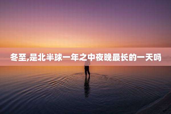 冬至,是北半球一年之中夜晚最长的一天吗