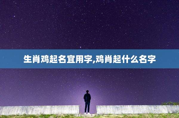 生肖鸡起名宜用字,鸡肖起什么名字
