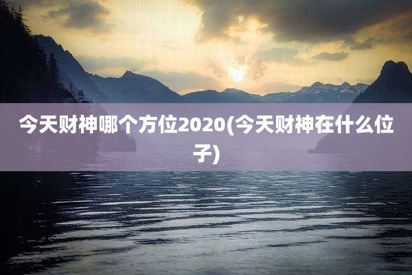 今天财神哪个方位2020(今天财神在什么位子)