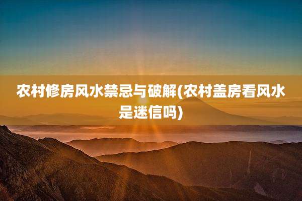 农村修房风水禁忌与破解(农村盖房看风水是迷信吗)