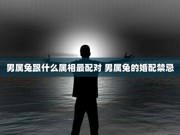 男属兔跟什么属相最配对 男属兔的婚配禁忌
