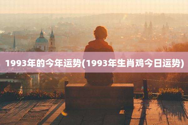 1993年的今年运势(1993年生肖鸡今日运势)