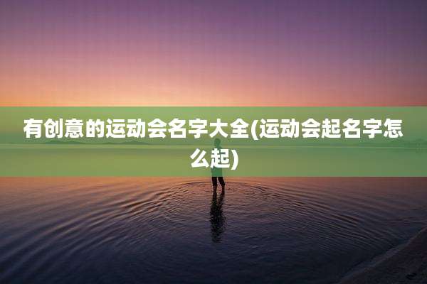 有创意的运动会名字大全(运动会起名字怎么起)