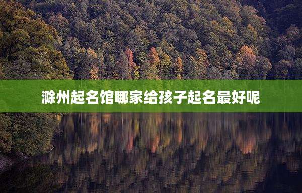 滁州起名馆哪家给孩子起名最好呢