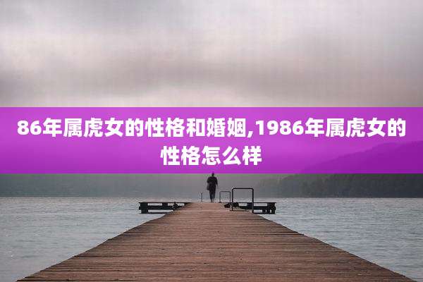 86年属虎女的性格和婚姻,1986年属虎女的性格怎么样