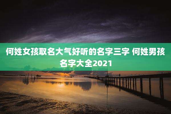 何姓女孩取名大气好听的名字三字 何姓男孩名字大全2021