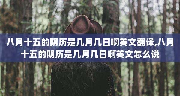 八月十五的阴历是几月几日啊英文翻译,八月十五的阴历是几月几日啊英文怎么说