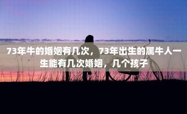 73年牛的婚姻有几次,73年出生的属牛人一生能有几次婚姻,几个孩子