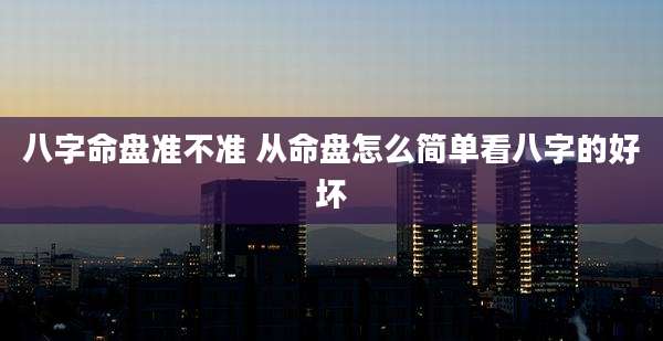 八字命盘准不准 从命盘怎么简单看八字的好坏