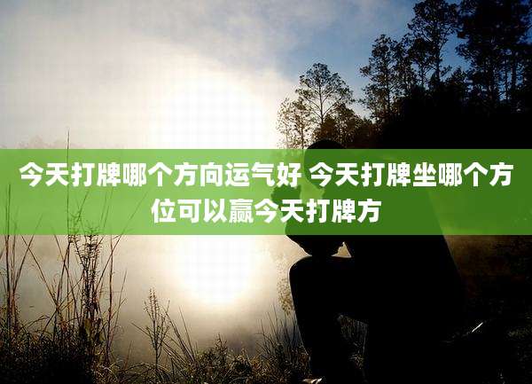 今天打牌哪个方向运气好 今天打牌坐哪个方位可以赢今天打牌方