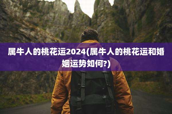 属牛人的桃花运2024(属牛人的桃花运和婚姻运势如何?)