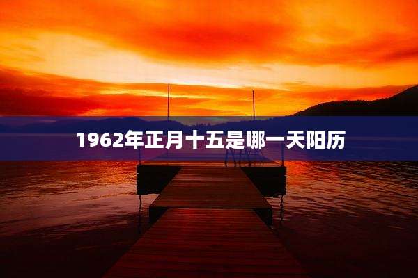 1962年正月十五是哪一天阳历