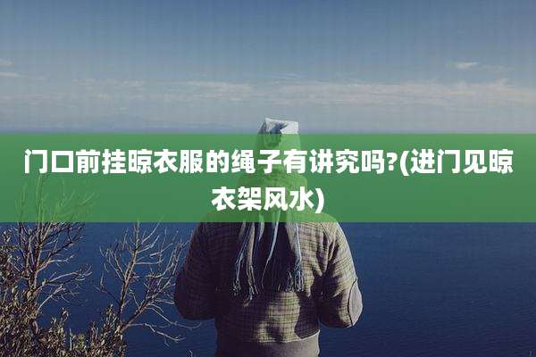 门口前挂晾衣服的绳子有讲究吗?(进门见晾衣架风水)