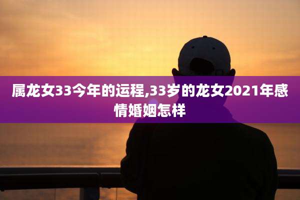 属龙女33今年的运程,33岁的龙女2021年感情婚姻怎样