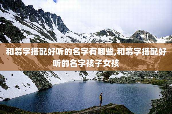 和慕字搭配好听的名字有哪些,和慕字搭配好听的名字孩子女孩