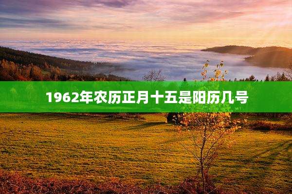 1962年农历正月十五是阳历几号