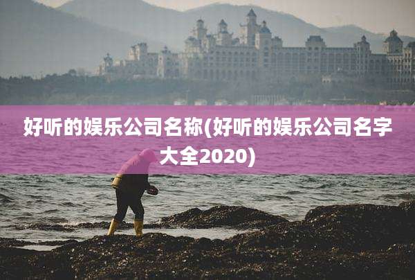 好听的娱乐公司名称(好听的娱乐公司名字大全2020)