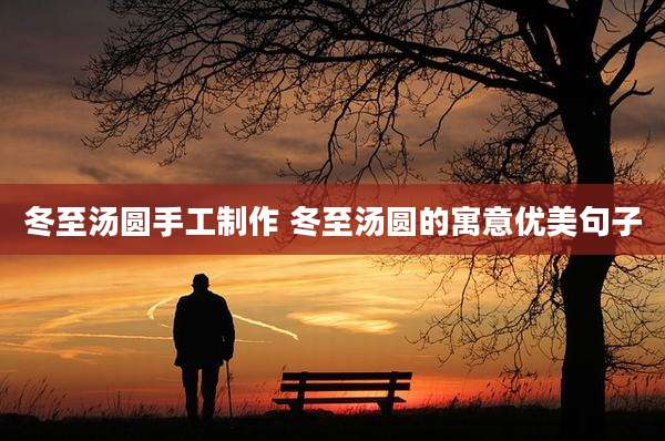 冬至汤圆手工制作 冬至汤圆的寓意优美句子