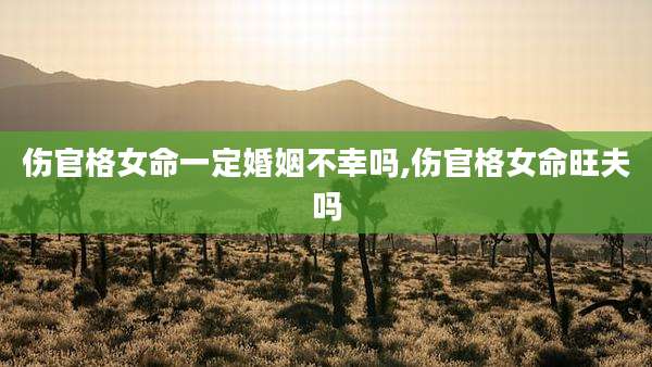 伤官格女命一定婚姻不幸吗,伤官格女命旺夫吗