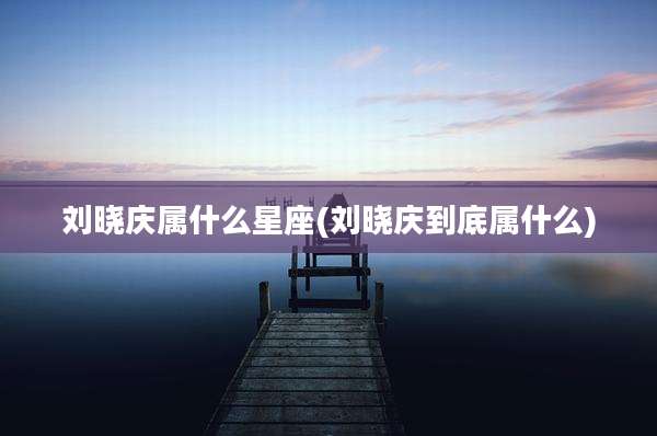 刘晓庆属什么星座(刘晓庆到底属什么)