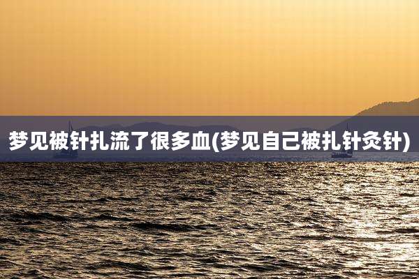 梦见被针扎流了很多血(梦见自己被扎针灸针)