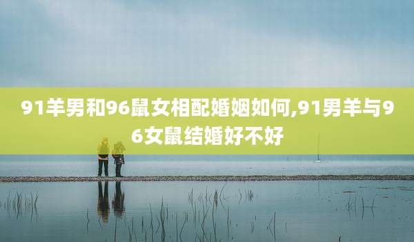 91羊男和96鼠女相配婚姻如何,91男羊与96女鼠结婚好不好