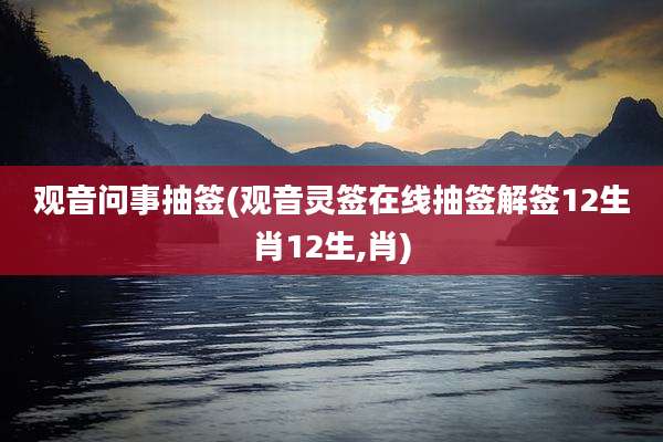 观音问事抽签(观音灵签在线抽签解签12生肖12生,肖)