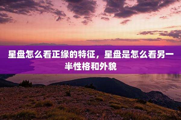 星盘怎么看正缘的特征,星盘是怎么看另一半性格和外貌