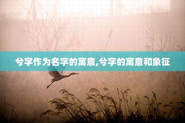 兮字作为名字的寓意,兮字的寓意和象征